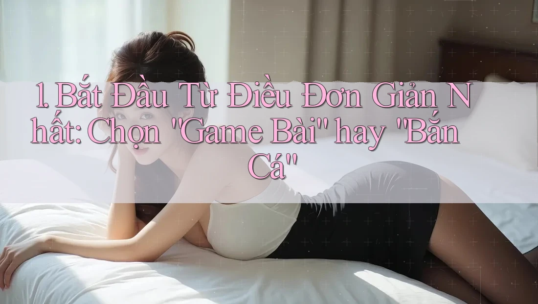 1. Bắt Đầu Từ Điều Đơn Giản Nhất: Chọn “Game Bài” hay “Bắn Cá” 1. Bắt Đầu Từ Điều Đơn Giản Nhất: Chọn “Game Bài” hay “Bắn Cá”