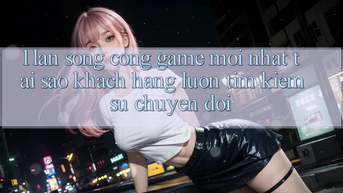 1. Làn Sóng Cổng Game Mới nhất: Tại Sao Khách hàng Luôn Tìm Kiếm Sự Chuyển đổi? 1. Làn Sóng Cổng Game Mới nhất: Tại Sao Khách hàng Luôn Tìm Kiếm Sự Chuyển đổi?