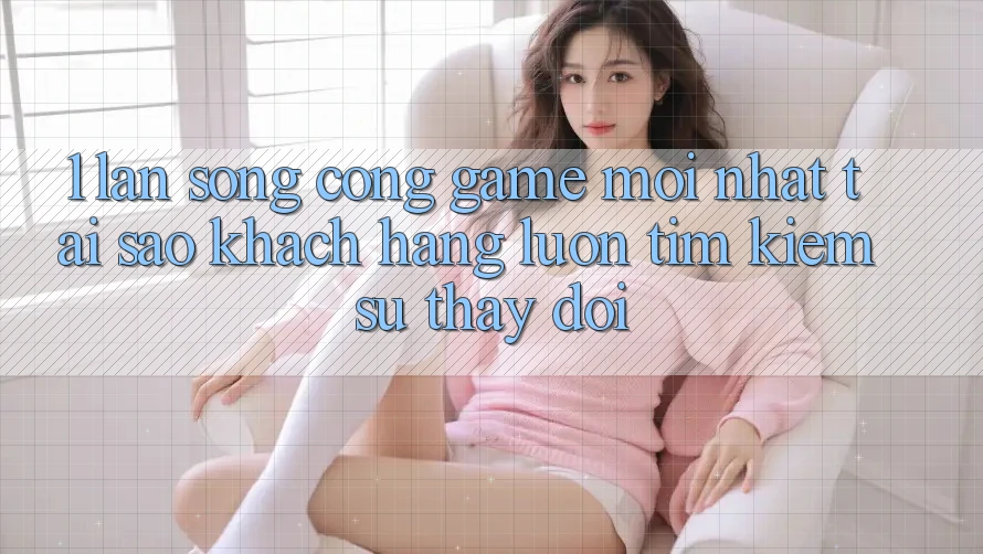 1. Làn Sóng Cổng Game Mới nhất: Tại Sao Khách hàng Luôn Tìm Kiếm Sự Thay Đổi? 1. Làn Sóng Cổng Game Mới nhất: Tại Sao Khách hàng Luôn Tìm Kiếm Sự Thay Đổi?