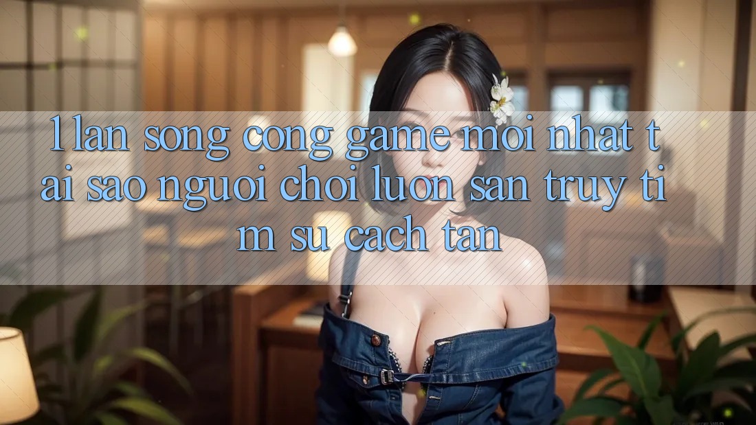 1. Làn Sóng Cổng Game Mới nhất: Tại Sao Người chơi Luôn Săn truy tìm Sự Cách tân? 1. Làn Sóng Cổng Game Mới nhất: Tại Sao Người chơi Luôn Săn truy tìm Sự Cách tân?