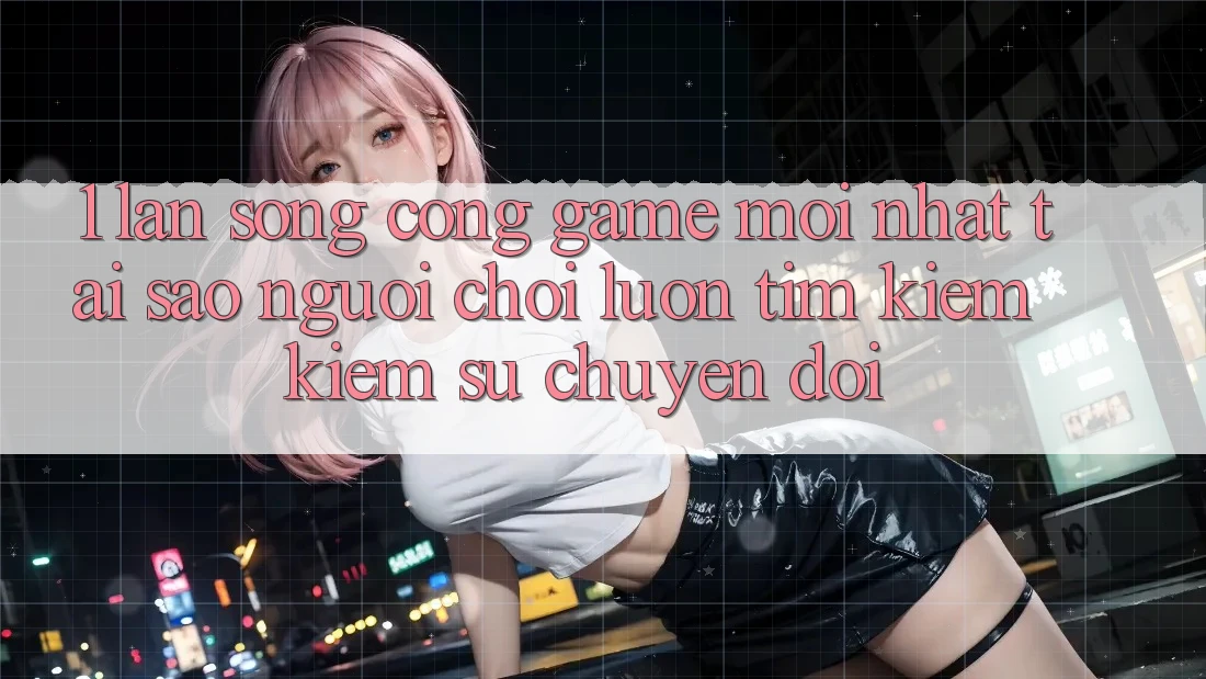 1. Làn Sóng Cổng Game Mới nhất: Tại Sao Người chơi Luôn Tìm kiếm Kiếm Sự Chuyển đổi? 1. Làn Sóng Cổng Game Mới nhất: Tại Sao Người chơi Luôn Tìm kiếm Kiếm Sự Chuyển đổi?