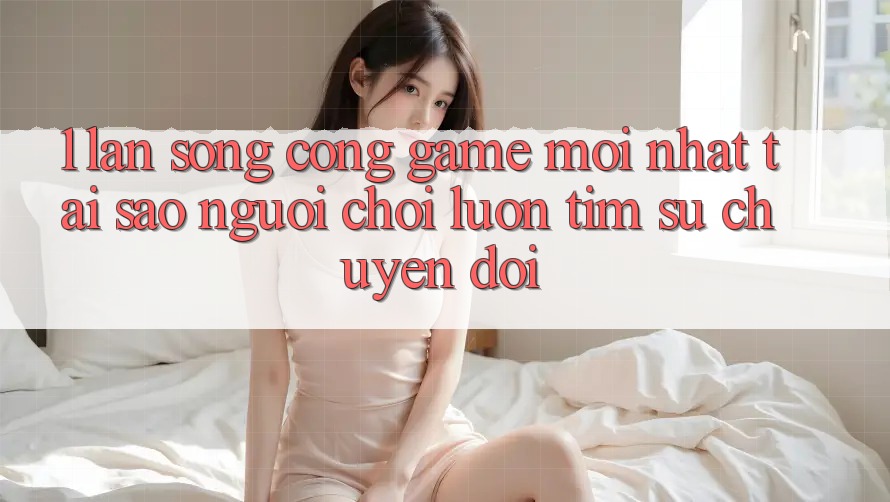 1. Làn Sóng Cổng Game Mới nhất: Tại Sao Người Chơi Luôn Tìm Sự Chuyển đổi? 1. Làn Sóng Cổng Game Mới nhất: Tại Sao Người Chơi Luôn Tìm Sự Chuyển đổi?