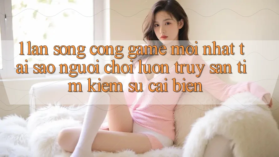 1. Làn Sóng Cổng Game Mới nhất: Tại Sao Người Chơi Luôn Truy săn tìm Kiếm Sự Cải biến? 1. Làn Sóng Cổng Game Mới nhất: Tại Sao Người Chơi Luôn Truy săn tìm Kiếm Sự Cải biến?