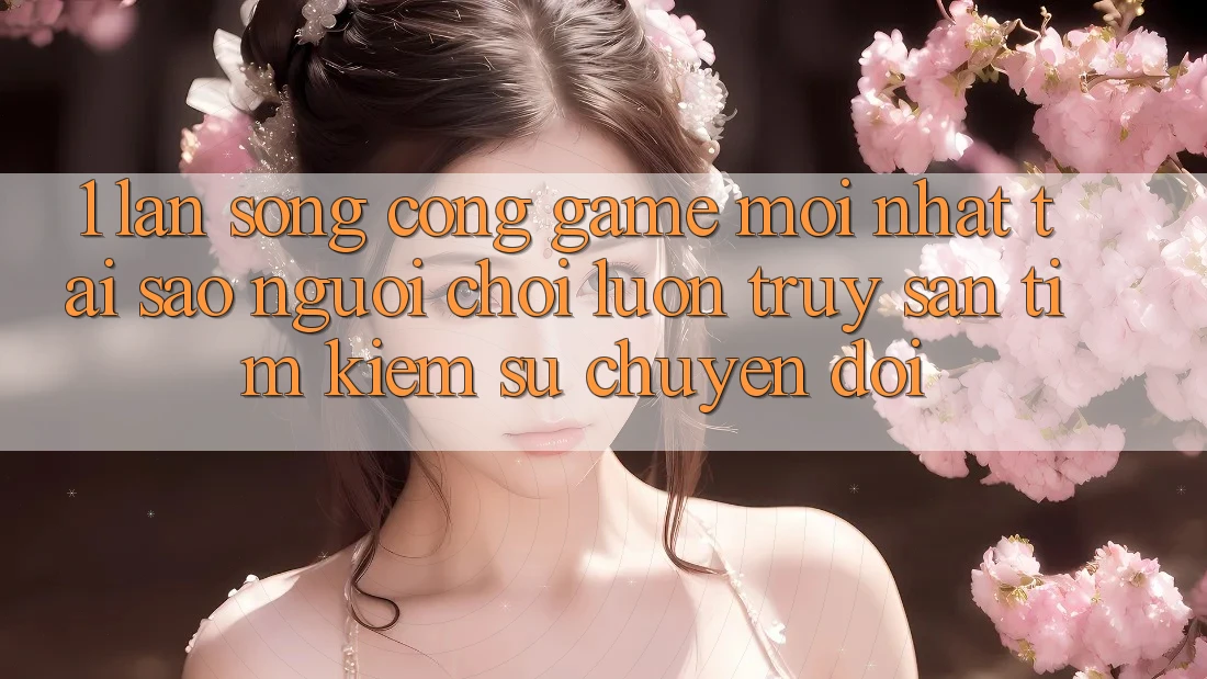 1. Làn Sóng Cổng Game Mới nhất: Tại Sao Người Chơi Luôn Truy săn tìm Kiếm Sự Chuyển đổi?