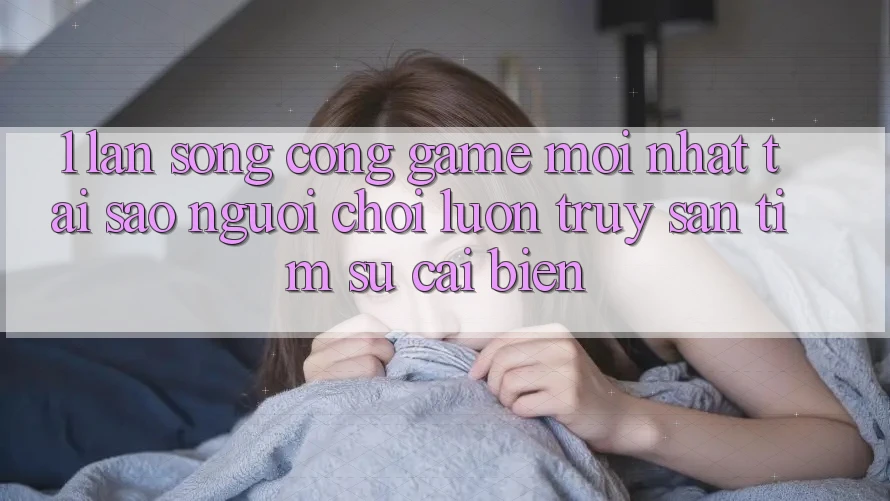 1. Làn Sóng Cổng Game Mới nhất: Tại Sao Người Chơi Luôn Truy săn tìm Sự Cải biến?