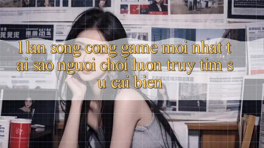1. Làn Sóng Cổng Game Mới nhất: Tại Sao Người Chơi Luôn Truy tìm Sự Cải biến? 1. Làn Sóng Cổng Game Mới nhất: Tại Sao Người Chơi Luôn Truy tìm Sự Cải biến?