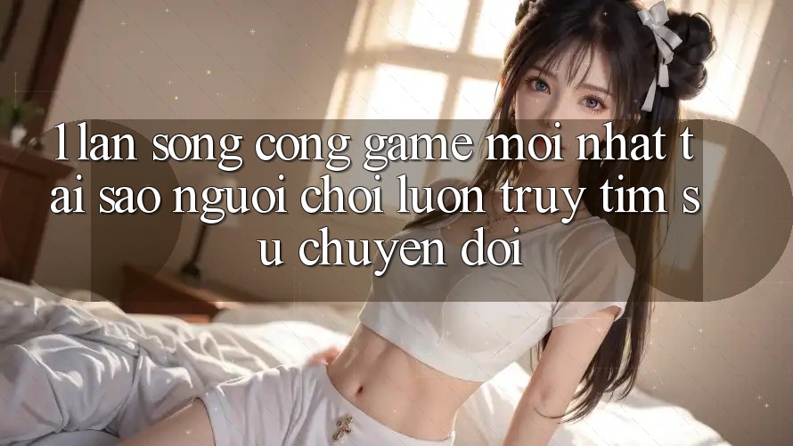 1. Làn Sóng Cổng Game Mới nhất: Tại Sao Người Chơi Luôn Truy tìm Sự Chuyển đổi? 1. Làn Sóng Cổng Game Mới nhất: Tại Sao Người Chơi Luôn Truy tìm Sự Chuyển đổi?
