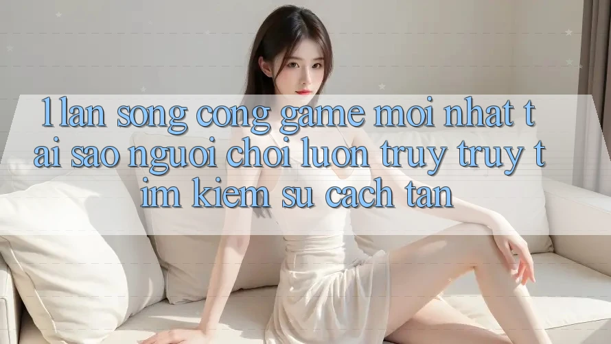1. Làn Sóng Cổng Game Mới nhất: Tại Sao Người Chơi Luôn Truy truy tìm kiếm Sự Cách tân? 1. Làn Sóng Cổng Game Mới nhất: Tại Sao Người Chơi Luôn Truy truy tìm kiếm Sự Cách tân?