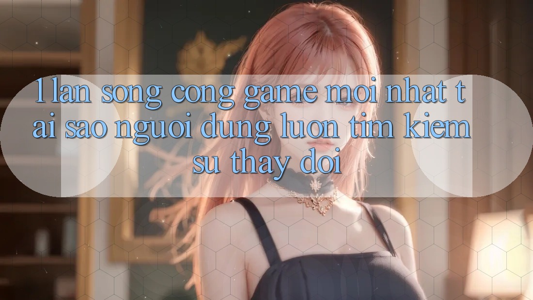 1. Làn Sóng Cổng Game Mới nhất: Tại Sao Người dùng Luôn Tìm Kiếm Sự Thay Đổi?