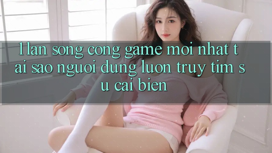 1. Làn Sóng Cổng Game Mới nhất: Tại Sao Người dùng Luôn Truy tìm Sự Cải biến? 1. Làn Sóng Cổng Game Mới nhất: Tại Sao Người dùng Luôn Truy tìm Sự Cải biến?