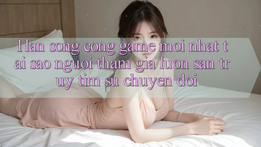 1. Làn Sóng Cổng Game Mới nhất: Tại Sao Người tham gia Luôn Săn truy tìm Sự Chuyển đổi? 1. Làn Sóng Cổng Game Mới nhất: Tại Sao Người tham gia Luôn Săn truy tìm Sự Chuyển đổi?
