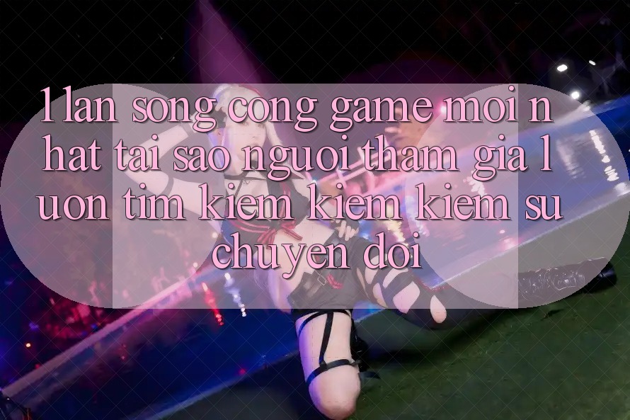1. Làn Sóng Cổng Game Mới nhất: Tại Sao Người tham gia Luôn Tìm kiếm kiếm Kiếm Sự Chuyển đổi? 1. Làn Sóng Cổng Game Mới nhất: Tại Sao Người tham gia Luôn Tìm kiếm kiếm Kiếm Sự Chuyển đổi?