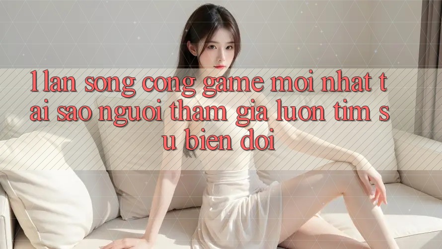 1. Làn Sóng Cổng Game Mới nhất: Tại Sao Người tham gia Luôn Tìm Sự Biến đổi? 1. Làn Sóng Cổng Game Mới nhất: Tại Sao Người tham gia Luôn Tìm Sự Biến đổi?