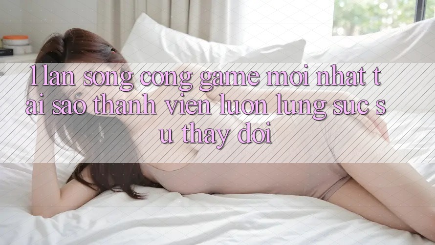 1. Làn Sóng Cổng Game Mới nhất: Tại Sao Thành viên Luôn Lùng sục Sự Thay Đổi? 1. Làn Sóng Cổng Game Mới nhất: Tại Sao Thành viên Luôn Lùng sục Sự Thay Đổi?