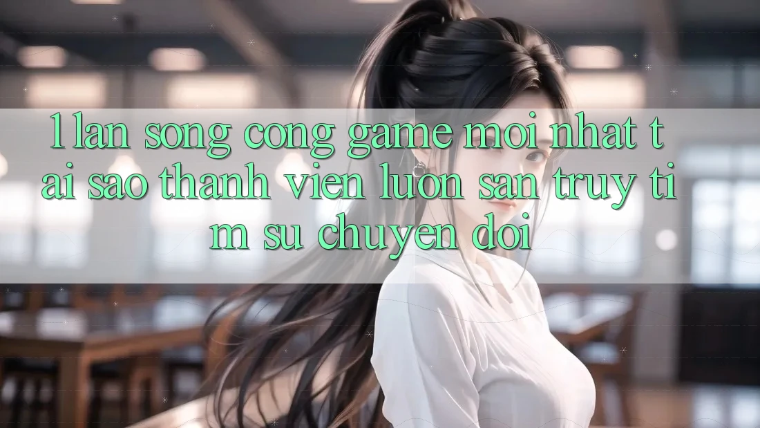 1. Làn Sóng Cổng Game Mới nhất: Tại Sao Thành viên Luôn Săn truy tìm Sự Chuyển đổi?