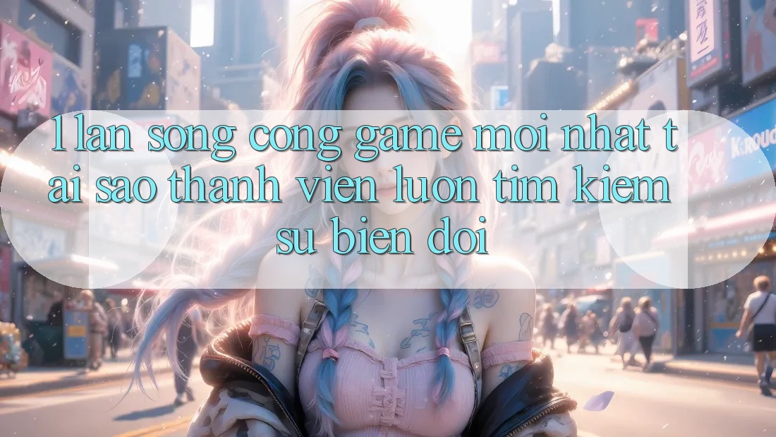 1. Làn Sóng Cổng Game Mới nhất: Tại Sao Thành viên Luôn Tìm Kiếm Sự Biến đổi? 1. Làn Sóng Cổng Game Mới nhất: Tại Sao Thành viên Luôn Tìm Kiếm Sự Biến đổi?