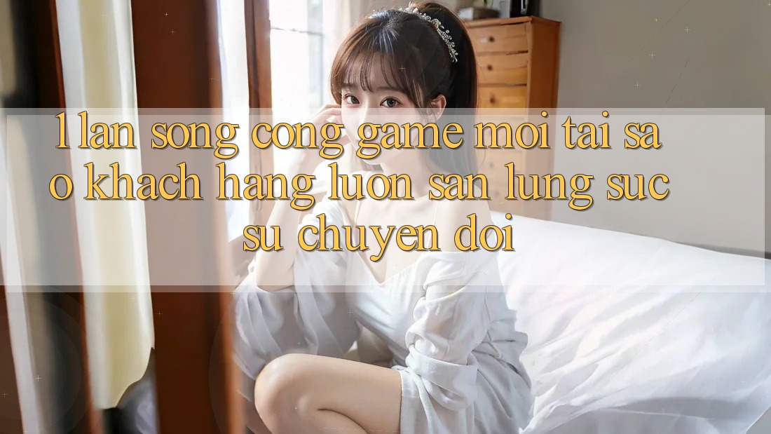 1. Làn Sóng Cổng Game Mới: Tại Sao Khách hàng Luôn Săn lùng sục Sự Chuyển đổi? 1. Làn Sóng Cổng Game Mới: Tại Sao Khách hàng Luôn Săn lùng sục Sự Chuyển đổi?
