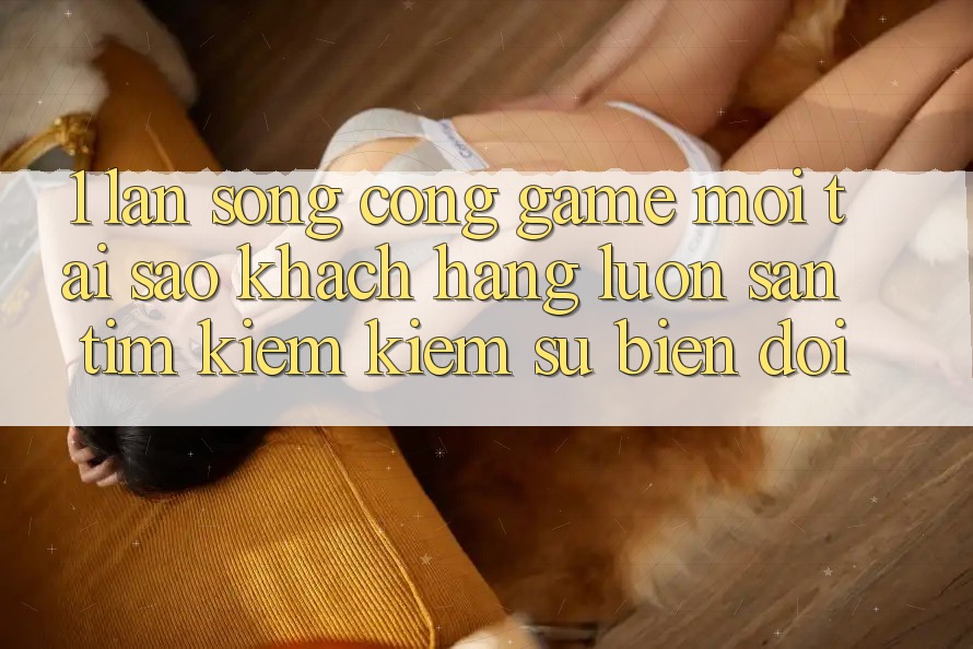 1. Làn Sóng Cổng Game Mới: Tại Sao Khách hàng Luôn Săn tìm kiếm Kiếm Sự Biến đổi? 1. Làn Sóng Cổng Game Mới: Tại Sao Khách hàng Luôn Săn tìm kiếm Kiếm Sự Biến đổi?