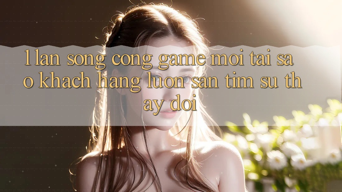 1. Làn Sóng Cổng Game Mới: Tại Sao Khách hàng Luôn Săn tìm Sự Thay Đổi? 1. Làn Sóng Cổng Game Mới: Tại Sao Khách hàng Luôn Săn tìm Sự Thay Đổi?