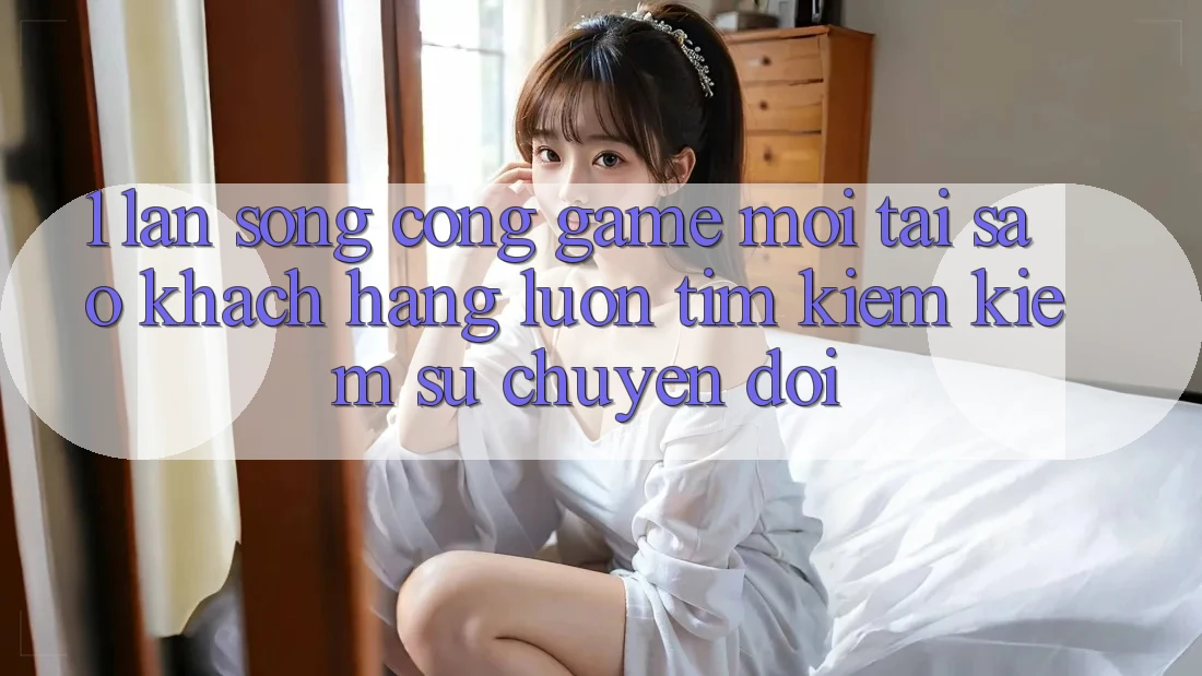 1. Làn Sóng Cổng Game Mới: Tại Sao Khách hàng Luôn Tìm kiếm Kiếm Sự Chuyển đổi? 1. Làn Sóng Cổng Game Mới: Tại Sao Khách hàng Luôn Tìm kiếm Kiếm Sự Chuyển đổi?