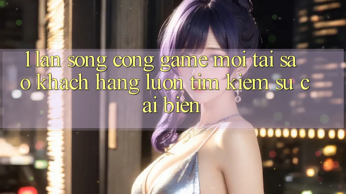 1. Làn Sóng Cổng Game Mới: Tại Sao Khách hàng Luôn Tìm Kiếm Sự Cải biến?