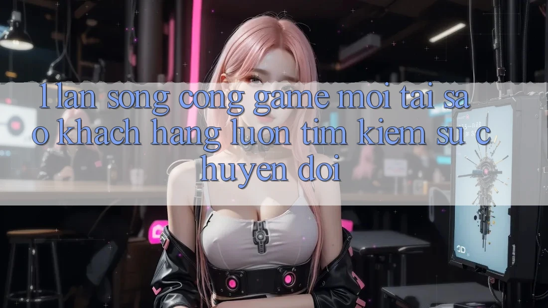 1. Làn Sóng Cổng Game Mới: Tại Sao Khách hàng Luôn Tìm Kiếm Sự Chuyển đổi? 1. Làn Sóng Cổng Game Mới: Tại Sao Khách hàng Luôn Tìm Kiếm Sự Chuyển đổi?