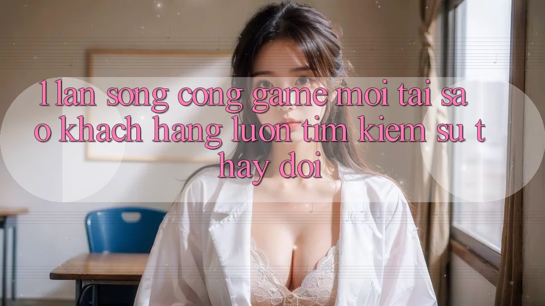1. Làn Sóng Cổng Game Mới: Tại Sao Khách hàng Luôn Tìm Kiếm Sự Thay đổi?