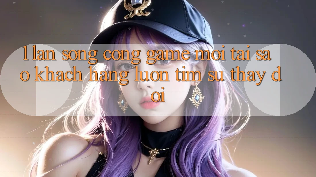 1. Làn Sóng Cổng Game Mới: Tại Sao Khách hàng Luôn Tìm Sự Thay Đổi? 1. Làn Sóng Cổng Game Mới: Tại Sao Khách hàng Luôn Tìm Sự Thay Đổi?