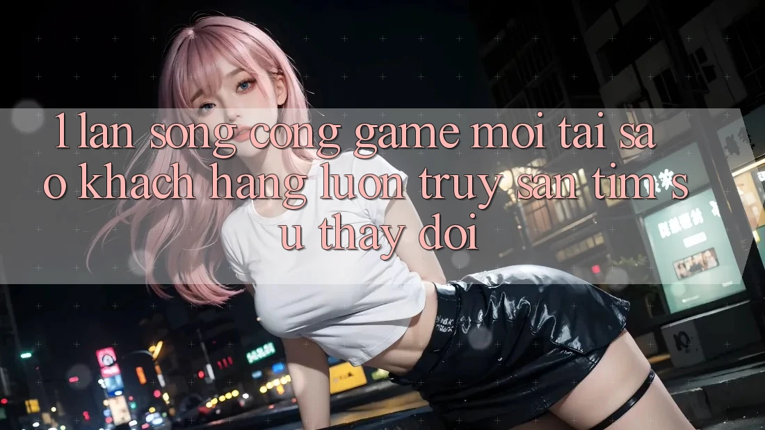 1. Làn Sóng Cổng Game Mới: Tại Sao Khách hàng Luôn Truy săn tìm Sự Thay Đổi?