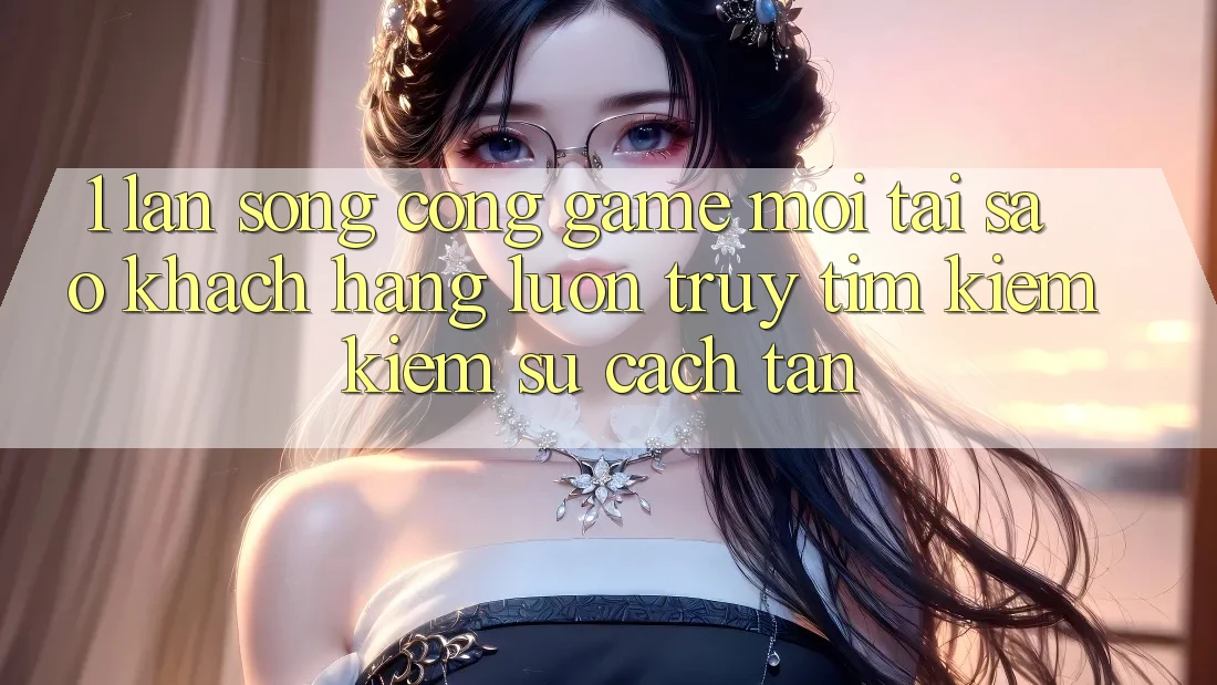 1. Làn Sóng Cổng Game Mới: Tại Sao Khách hàng Luôn Truy tìm kiếm Kiếm Sự Cách tân?