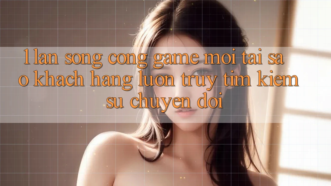 1. Làn Sóng Cổng Game Mới: Tại Sao Khách hàng Luôn Truy tìm Kiếm Sự Chuyển đổi? 1. Làn Sóng Cổng Game Mới: Tại Sao Khách hàng Luôn Truy tìm Kiếm Sự Chuyển đổi?