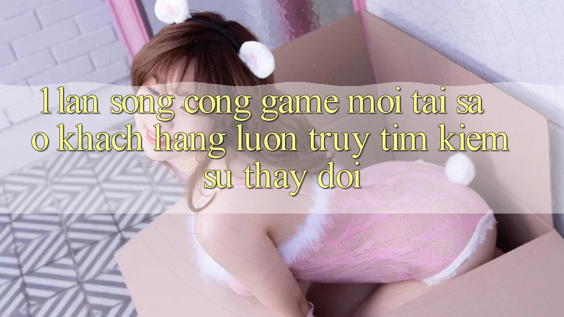 1. Làn Sóng Cổng Game Mới: Tại Sao Khách hàng Luôn Truy tìm kiếm Sự Thay đổi? 1. Làn Sóng Cổng Game Mới: Tại Sao Khách hàng Luôn Truy tìm kiếm Sự Thay đổi?