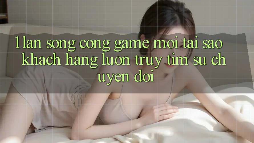 1. Làn Sóng Cổng Game Mới: Tại Sao Khách hàng Luôn Truy tìm Sự Chuyển đổi? 1. Làn Sóng Cổng Game Mới: Tại Sao Khách hàng Luôn Truy tìm Sự Chuyển đổi?