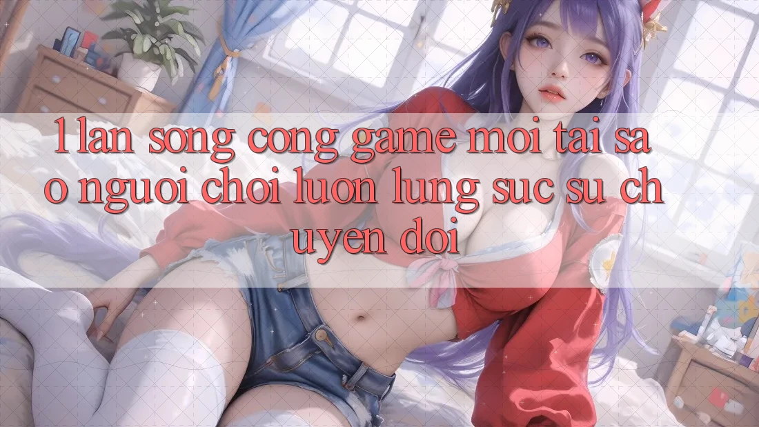 1. Làn Sóng Cổng Game Mới: Tại Sao Người Chơi Luôn Lùng sục Sự Chuyển đổi? 1. Làn Sóng Cổng Game Mới: Tại Sao Người Chơi Luôn Lùng sục Sự Chuyển đổi?