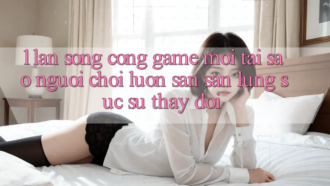 1. Làn Sóng Cổng Game Mới: Tại Sao Người chơi Luôn Săn săn lùng sục Sự Thay Đổi? 1. Làn Sóng Cổng Game Mới: Tại Sao Người chơi Luôn Săn săn lùng sục Sự Thay Đổi?