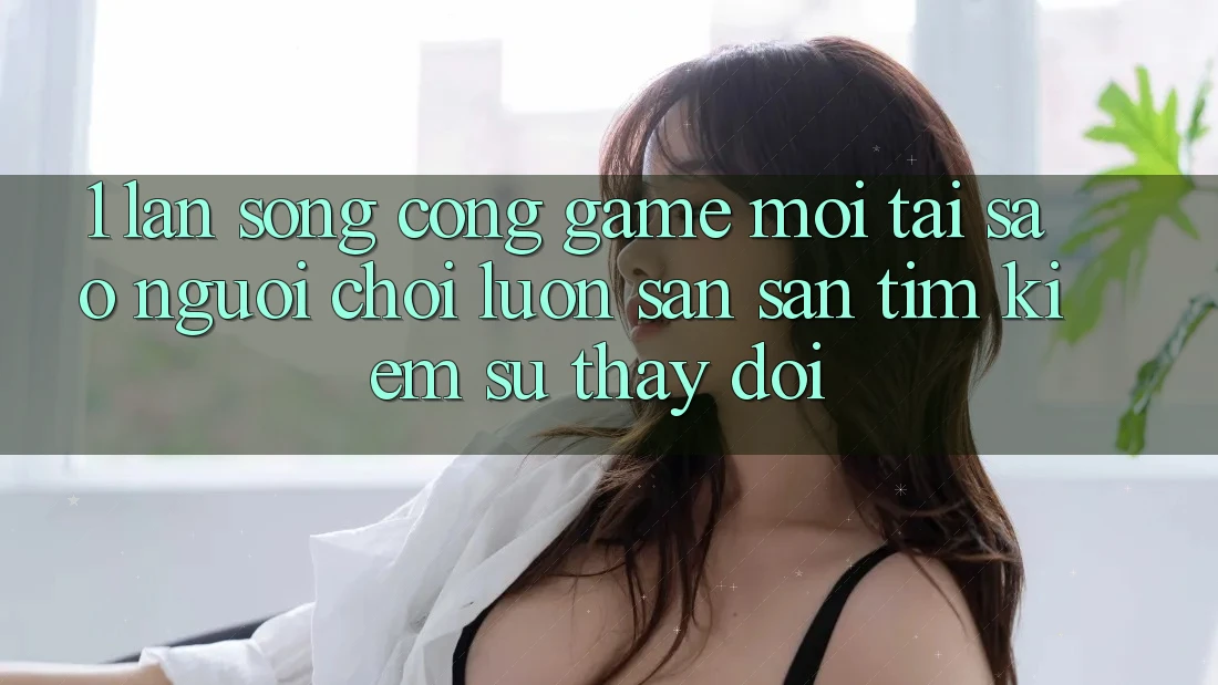 1. Làn Sóng Cổng Game Mới: Tại Sao Người Chơi Luôn Săn săn tìm Kiếm Sự Thay Đổi? 1. Làn Sóng Cổng Game Mới: Tại Sao Người Chơi Luôn Săn săn tìm Kiếm Sự Thay Đổi?
