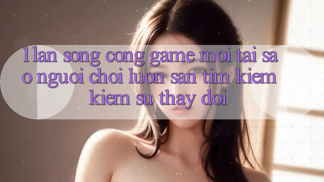 1. Làn Sóng Cổng Game Mới: Tại Sao Người chơi Luôn Săn tìm kiếm Kiếm Sự Thay Đổi? 1. Làn Sóng Cổng Game Mới: Tại Sao Người chơi Luôn Săn tìm kiếm Kiếm Sự Thay Đổi?