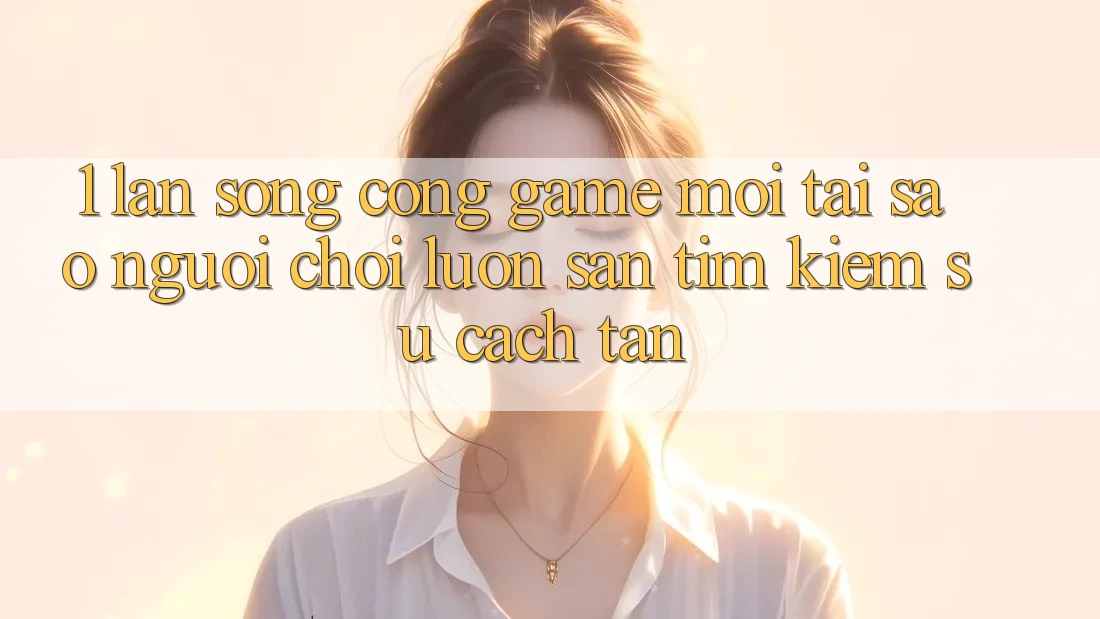 1. Làn Sóng Cổng Game Mới: Tại Sao Người Chơi Luôn Săn tìm kiếm Sự Cách tân? 1. Làn Sóng Cổng Game Mới: Tại Sao Người Chơi Luôn Săn tìm kiếm Sự Cách tân?