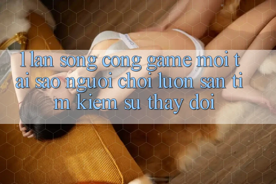 1. Làn Sóng Cổng Game Mới: Tại Sao Người Chơi Luôn Săn tìm Kiếm Sự Thay Đổi? 1. Làn Sóng Cổng Game Mới: Tại Sao Người Chơi Luôn Săn tìm Kiếm Sự Thay Đổi?