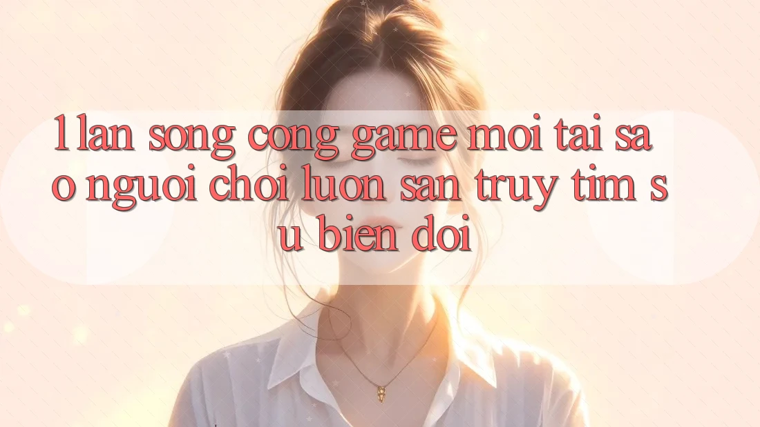 1. Làn Sóng Cổng Game Mới: Tại Sao Người Chơi Luôn Săn truy tìm Sự Biến đổi? 1. Làn Sóng Cổng Game Mới: Tại Sao Người Chơi Luôn Săn truy tìm Sự Biến đổi?