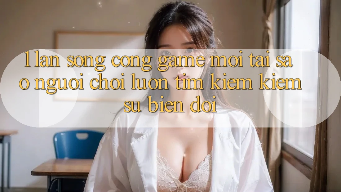 1. Làn Sóng Cổng Game Mới: Tại Sao Người Chơi Luôn Tìm kiếm Kiếm Sự Biến đổi?