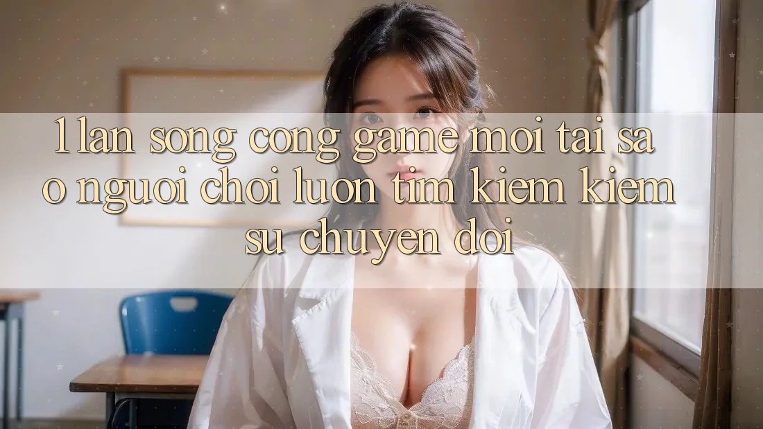 1. Làn Sóng Cổng Game Mới: Tại Sao Người Chơi Luôn Tìm kiếm Kiếm Sự Chuyển đổi?