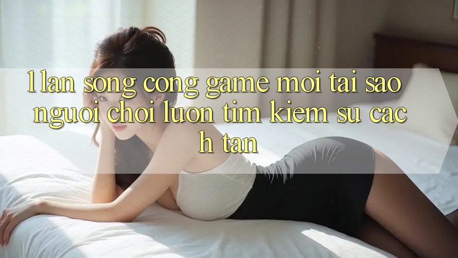 1. Làn Sóng Cổng Game Mới: Tại Sao Người Chơi Luôn Tìm Kiếm Sự Cách tân? 1. Làn Sóng Cổng Game Mới: Tại Sao Người Chơi Luôn Tìm Kiếm Sự Cách tân?