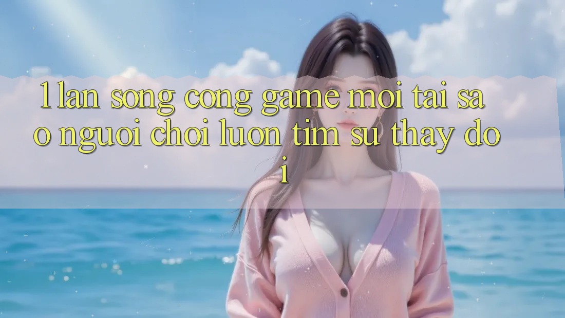 1. Làn Sóng Cổng Game Mới: Tại Sao Người chơi Luôn Tìm Sự Thay Đổi? 1. Làn Sóng Cổng Game Mới: Tại Sao Người chơi Luôn Tìm Sự Thay Đổi?