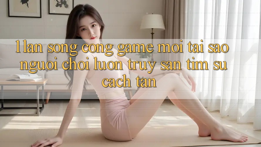 1. Làn Sóng Cổng Game Mới: Tại Sao Người Chơi Luôn Truy săn tìm Sự Cách tân? 1. Làn Sóng Cổng Game Mới: Tại Sao Người Chơi Luôn Truy săn tìm Sự Cách tân?
