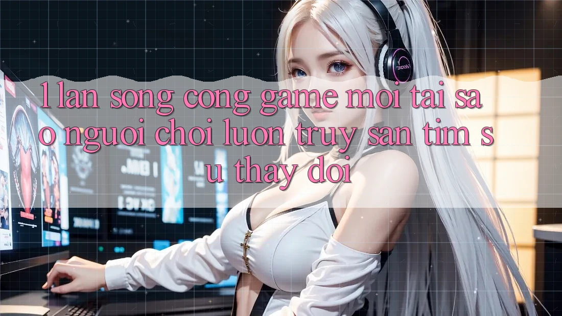 1. Làn Sóng Cổng Game Mới: Tại Sao Người Chơi Luôn Truy săn tìm Sự Thay Đổi? 1. Làn Sóng Cổng Game Mới: Tại Sao Người Chơi Luôn Truy săn tìm Sự Thay Đổi?