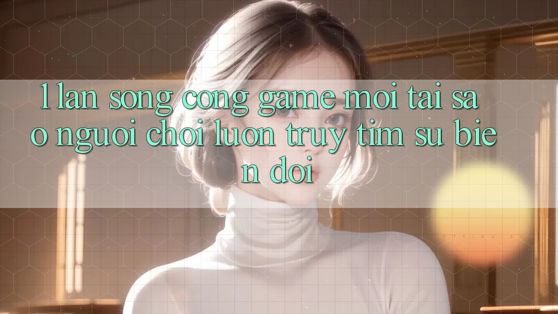 1. Làn Sóng Cổng Game Mới: Tại Sao Người Chơi Luôn Truy tìm Sự Biến đổi? 1. Làn Sóng Cổng Game Mới: Tại Sao Người Chơi Luôn Truy tìm Sự Biến đổi?