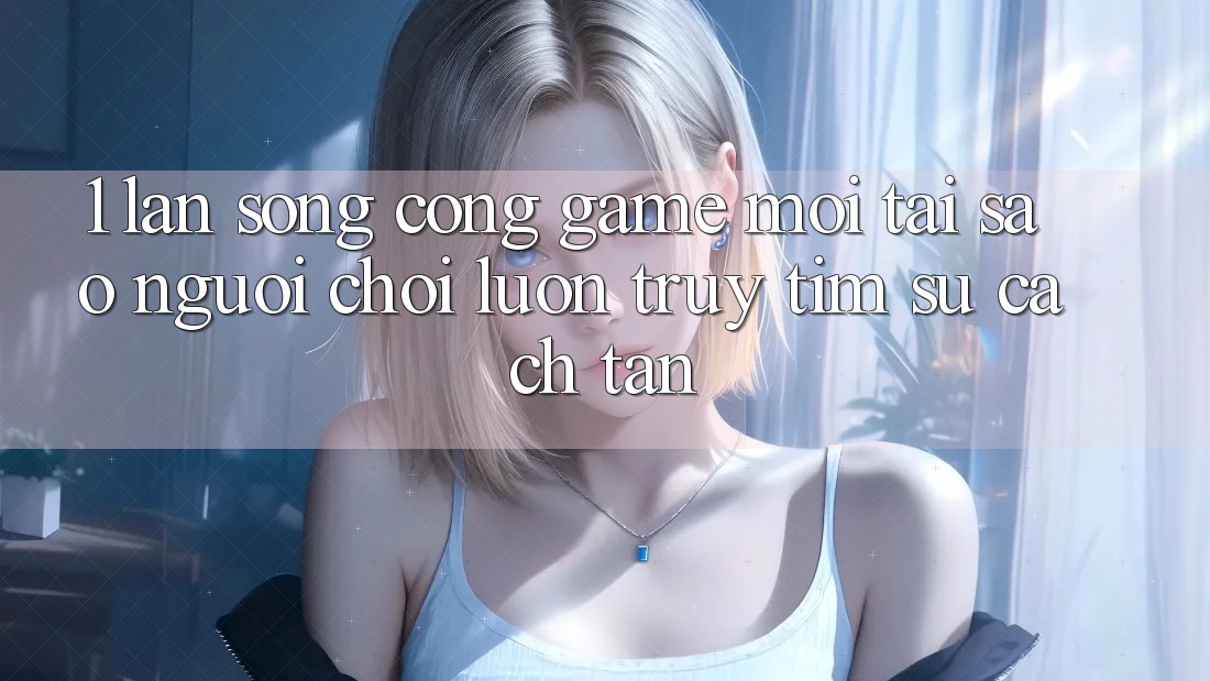 1. Làn Sóng Cổng Game Mới: Tại Sao Người Chơi Luôn Truy tìm Sự Cách tân? 1. Làn Sóng Cổng Game Mới: Tại Sao Người Chơi Luôn Truy tìm Sự Cách tân?