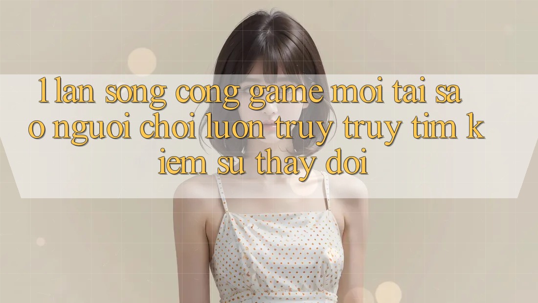 1. Làn Sóng Cổng Game Mới: Tại Sao Người Chơi Luôn Truy truy tìm Kiếm Sự Thay Đổi? 1. Làn Sóng Cổng Game Mới: Tại Sao Người Chơi Luôn Truy truy tìm Kiếm Sự Thay Đổi?