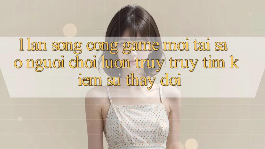 1. Làn Sóng Cổng Game Mới: Tại Sao Người Chơi Luôn Truy truy tìm kiếm Sự Thay Đổi? 1. Làn Sóng Cổng Game Mới: Tại Sao Người Chơi Luôn Truy truy tìm kiếm Sự Thay Đổi?